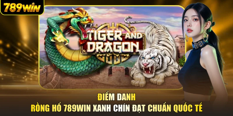 Điểm danh Rồng Hổ 789WIN xanh chín đạt chuẩn quốc tế