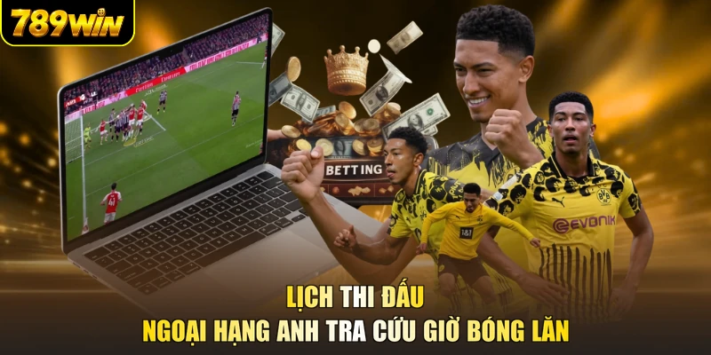 Lịch thi đấu ngoại hạng anh tra cứu giờ bóng lăn