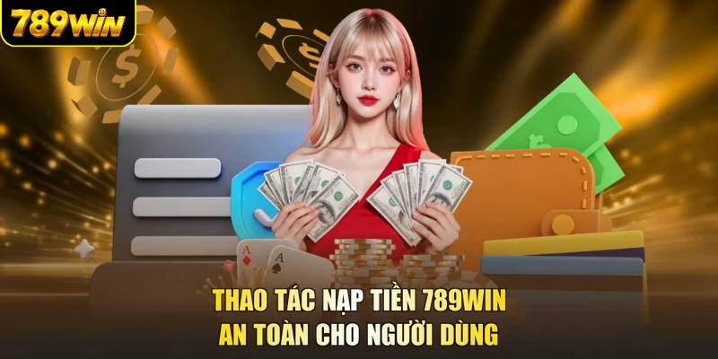 Thao tác nạp tiền 789WIN an toàn cho người dùng