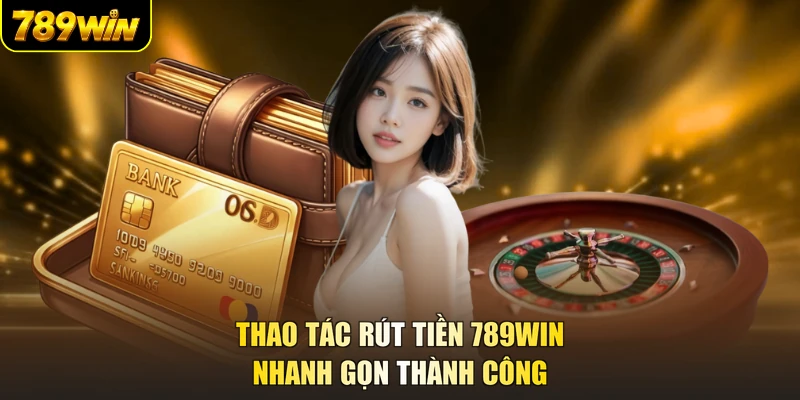 Thao tác rút tiền 789WIN nhanh gọn thành công